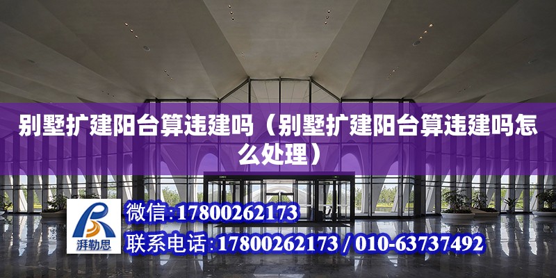 別墅擴建陽臺算違建嗎（別墅擴建陽臺算違建嗎怎么處理）