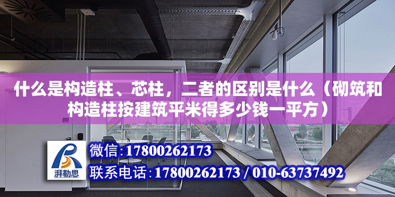 什么是構(gòu)造柱、芯柱，二者的區(qū)別是什么（砌筑和構(gòu)造柱按建筑平米得多少錢一平方）