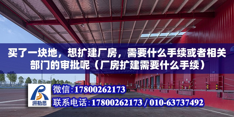 買了一塊地，想擴建廠房，需要什么手續或者相關部門的審批呢（廠房擴建需要什么手續）