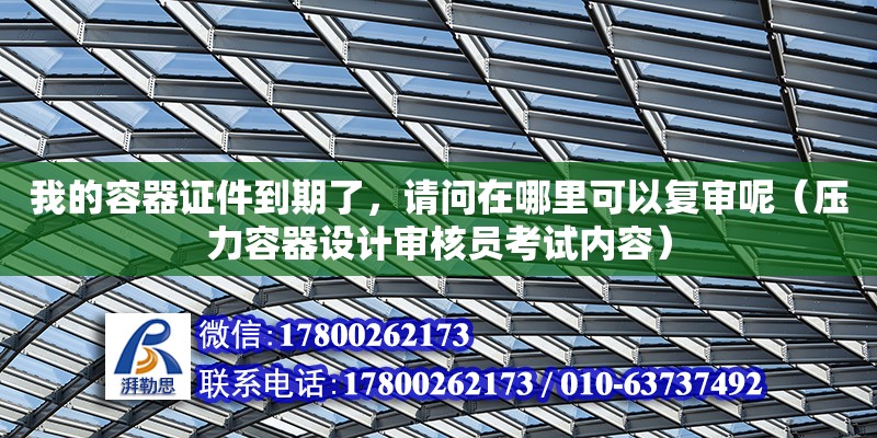 我的容器證件到期了，請問在哪里可以復審呢（壓力容器設計審核員考試內容）