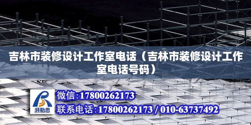 吉林市裝修設計工作室電話（吉林市裝修設計工作室電話號碼）