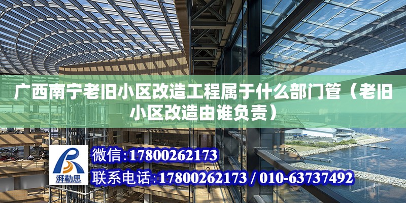 廣西南寧老舊小區改造工程屬于什么部門管（老舊小區改造由誰負責）