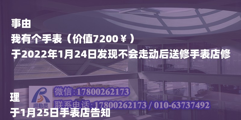 事由
我有個手表（價值7200￥）
于2022年1月24日發現不會走動后送修手表店修理
于1月25日手表店告知
我的手表1連續打了幾個語音后一天后才發了一個地址讓我寄去 我于28日用快遞寄回（新鄉混凝土公司招聘信息）