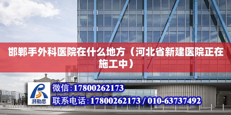 邯鄲手外科醫院在什么地方（河北省新建醫院正在施工中）