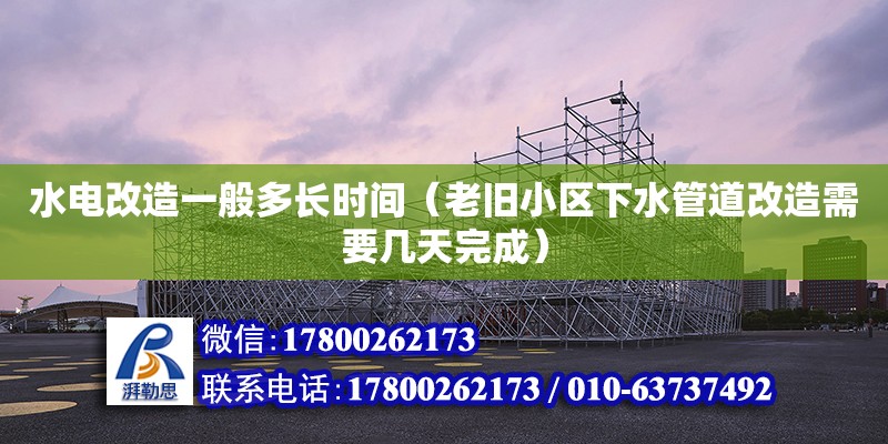 水電改造一般多長時間（老舊小區下水管道改造需要幾天完成）