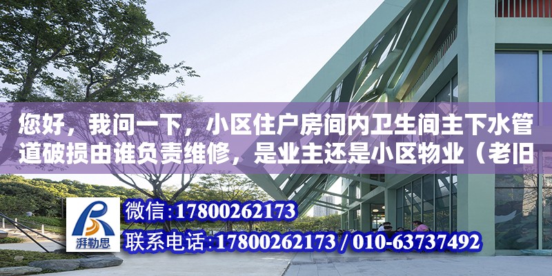 您好，我問一下，小區住戶房間內衛生間主下水管道破損由誰負責維修，是業主還是小區物業（老舊小區下水管道改造費用誰承擔啊）