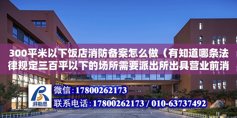 300平米以下飯店消防備案怎么做（有知道哪條法律規定三百平以下的場所需要派出所出具營業前消防合格證明）