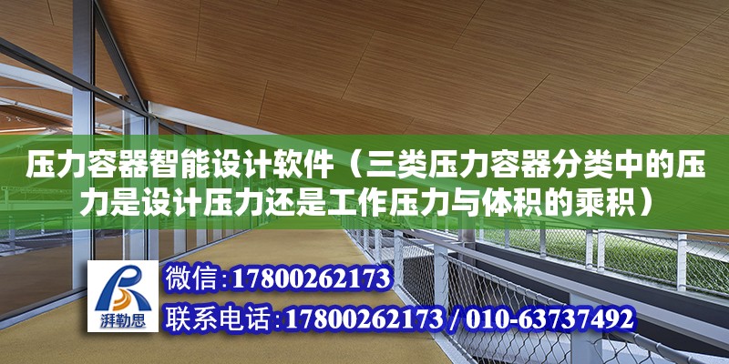 壓力容器智能設(shè)計軟件（三類壓力容器分類中的壓力是設(shè)計壓力還是工作壓力與體積的乘積）