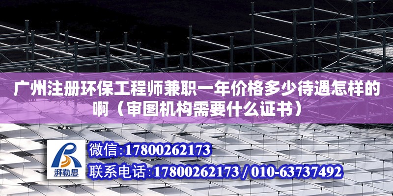 廣州注冊環(huán)保工程師兼職一年價格多少待遇怎樣的啊（審圖機構需要什么證書）