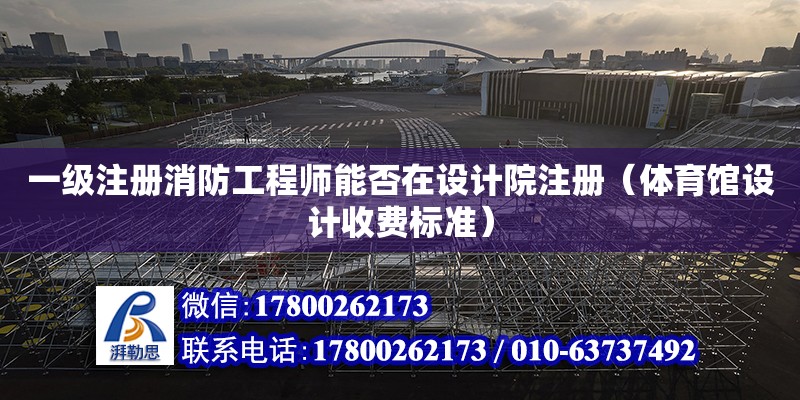 一級注冊消防工程師能否在設計院注冊（體育館設計收費標準） 北京加固設計