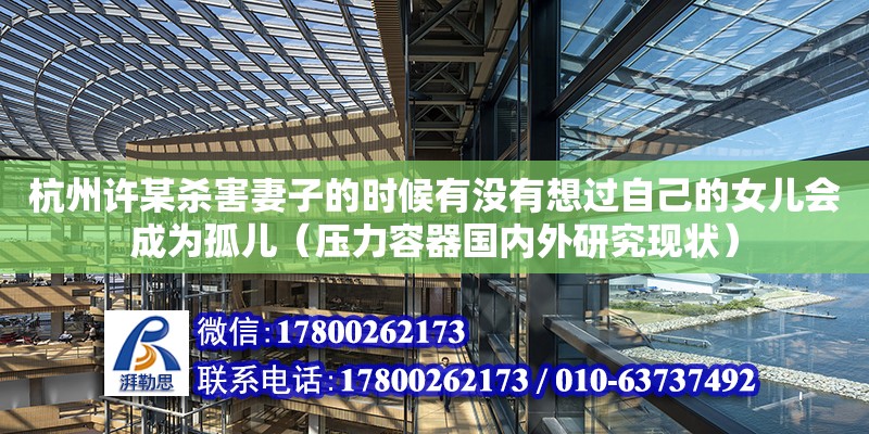 杭州許某殺害妻子的時候有沒有想過自己的女兒會成為孤兒（壓力容器國內外研究現狀） 北京加固設計