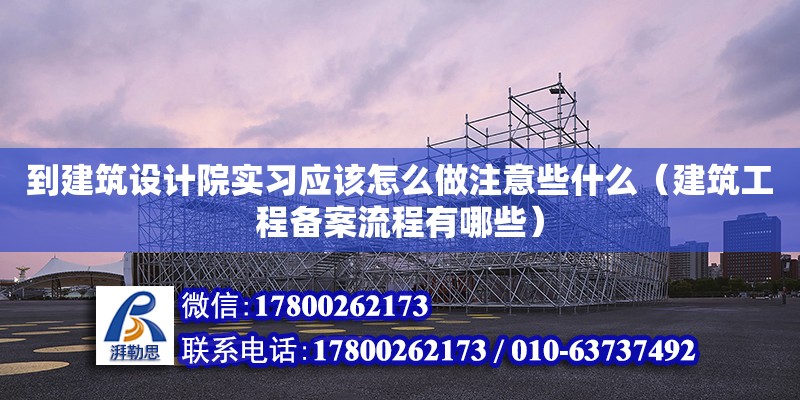 到建筑設計院實習應該怎么做注意些什么（建筑工程備案流程有哪些）