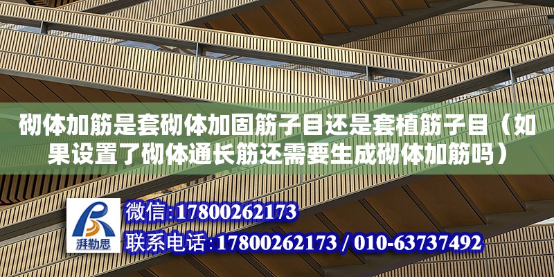 砌體加筋是套砌體加固筋子目還是套植筋子目（如果設置了砌體通長筋還需要生成砌體加筋嗎） 北京加固設計