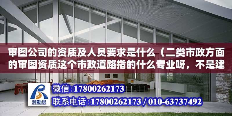 審圖公司的資質及人員要求是什么（二類市政方面的審圖資質這個市政道路指的什么專業呀，不是建造師，不是咨詢師）