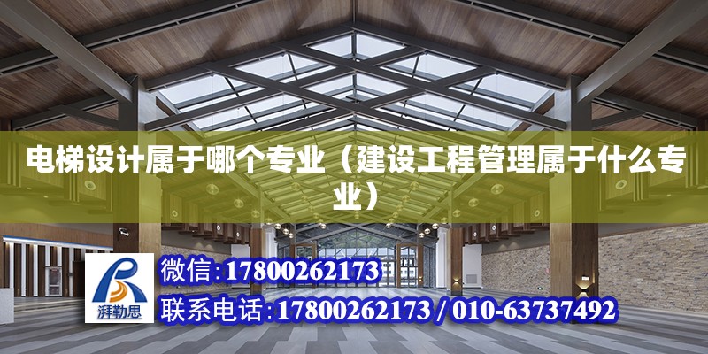 電梯設計屬于哪個專業（建設工程管理屬于什么專業）