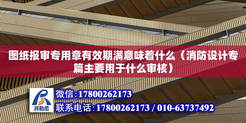 圖紙報(bào)審專用章有效期滿意味著什么（消防設(shè)計(jì)專篇主要用于什么審核）