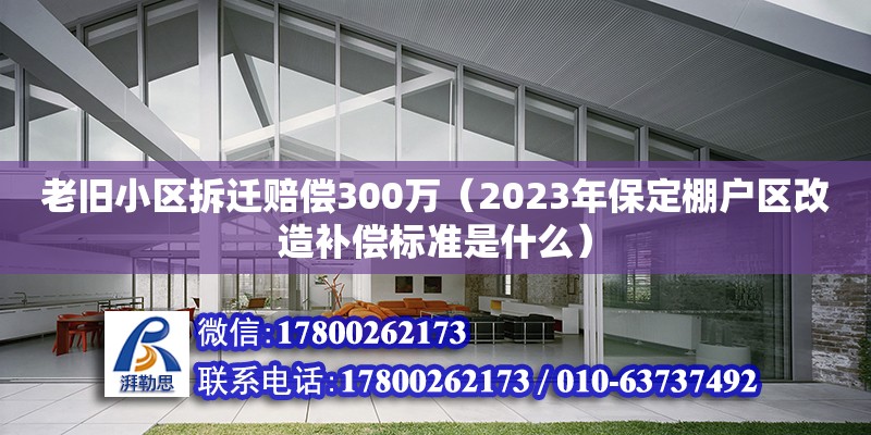 老舊小區拆遷賠償300萬（2023年保定棚戶區改造補償標準是什么）