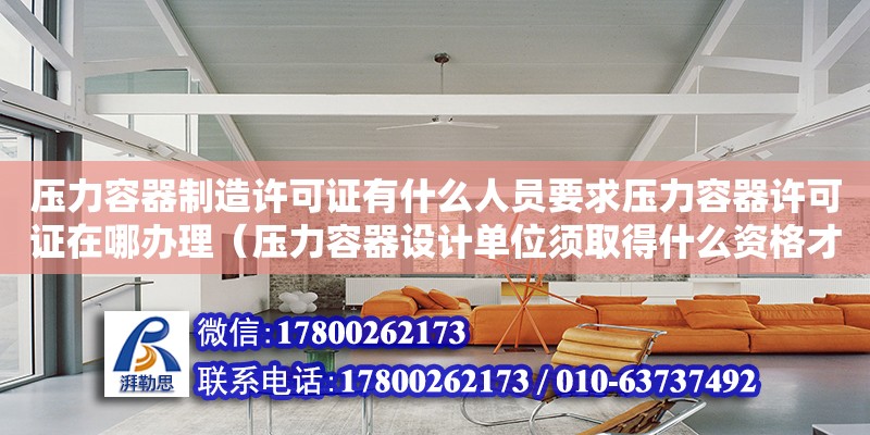 壓力容器制造許可證有什么人員要求壓力容器許可證在哪辦理（壓力容器設計單位須取得什么資格才可承擔設計任務?）