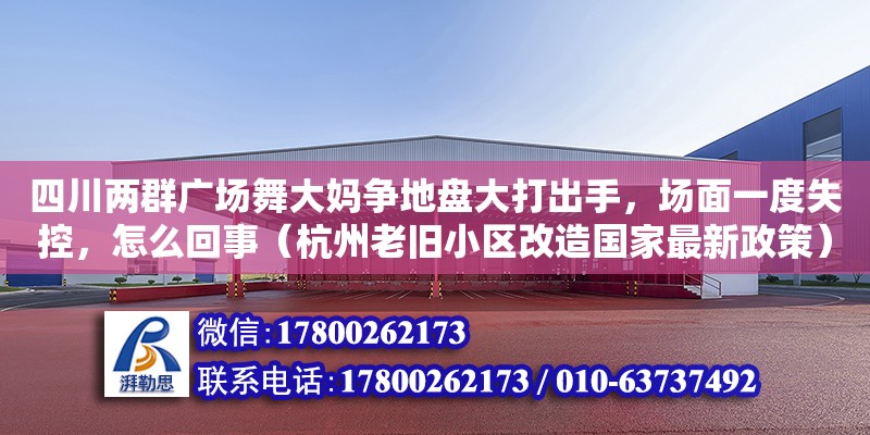 四川兩群廣場舞大媽爭地盤大打出手，場面一度失控，怎么回事（杭州老舊小區改造國家最新政策）