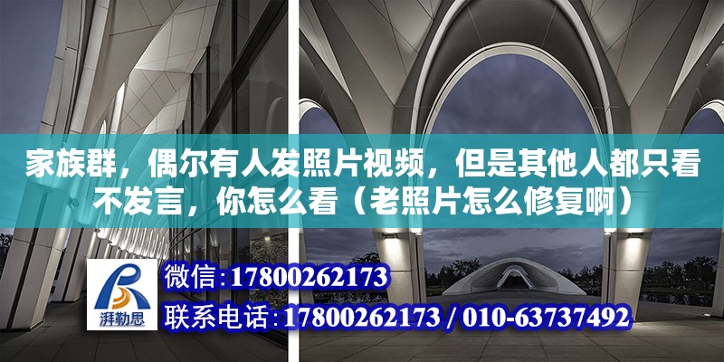 家族群，偶爾有人發照片視頻，但是其他人都只看不發言，你怎么看（老照片怎么修復啊）