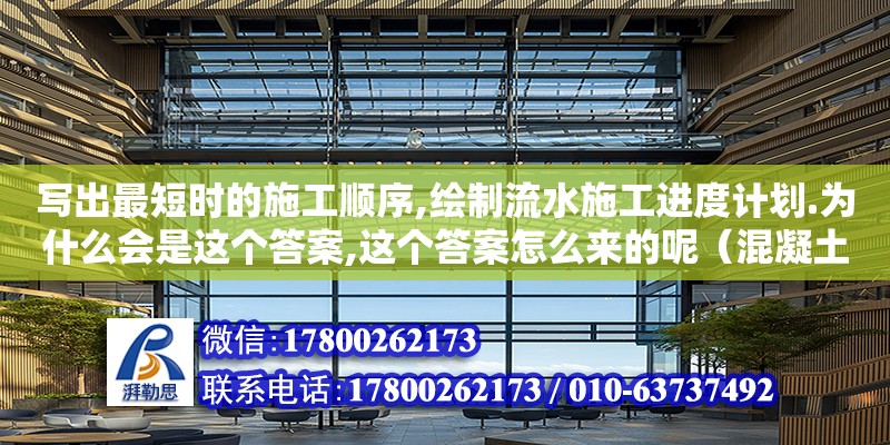 寫出最短時的施工順序,繪制流水施工進度計劃.為什么會是這個答案,這個答案怎么來的呢（混凝土框架澆筑順序是什么）