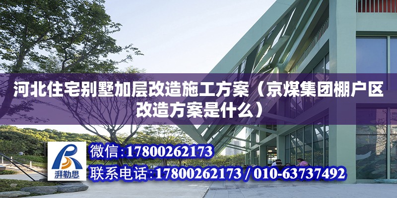 河北住宅別墅加層改造施工方案（京煤集團(tuán)棚戶區(qū)改造方案是什么）