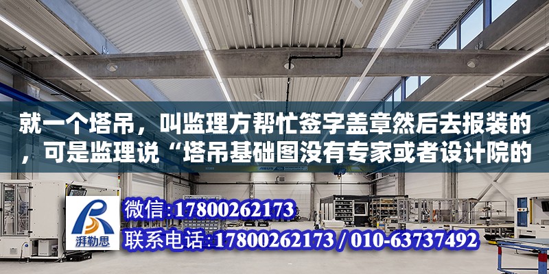 就一個塔吊，叫監理方幫忙簽字蓋章然后去報裝的，可是監理說“塔吊基礎圖沒有專家或者設計院的論證認可”（塔吊基礎方案需要設計單位審批）