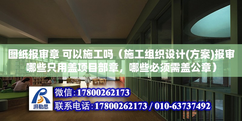 圖紙報審章 可以施工嗎（施工組織設計(方案)報審哪些只用蓋項目部章，哪些必須需蓋公章） 北京加固設計