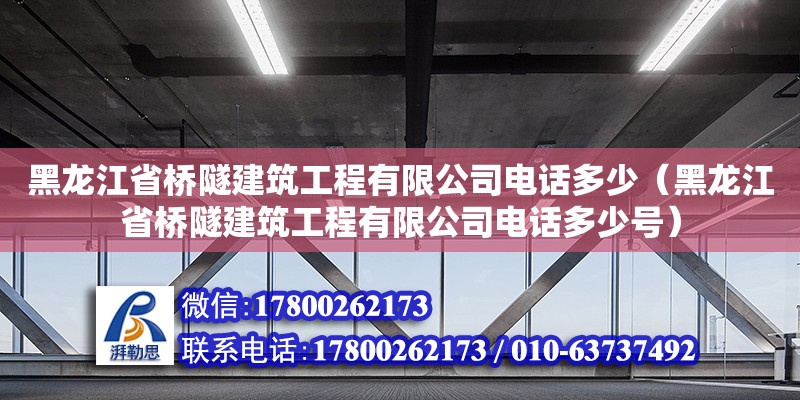 黑龍江省橋隧建筑工程有限公司電話多少（黑龍江省橋隧建筑工程有限公司電話多少號） 鋼結構網架設計