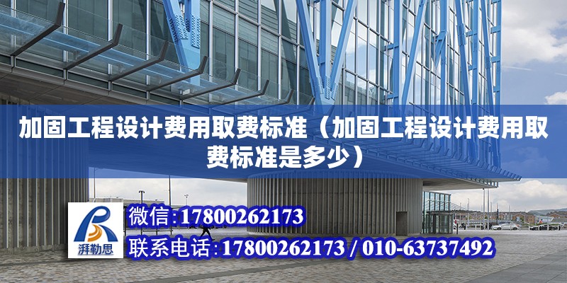 加固工程設計費用取費標準（加固工程設計費用取費標準是多少） 北京加固設計（加固設計公司）