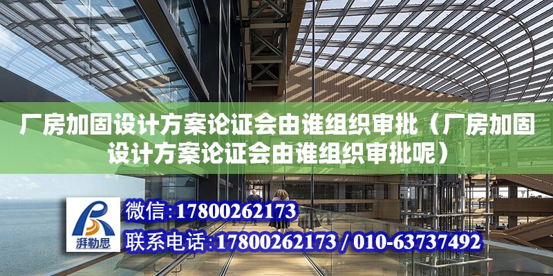 廠房加固設計方案論證會由誰組織審批（廠房加固設計方案論證會由誰組織審批呢）