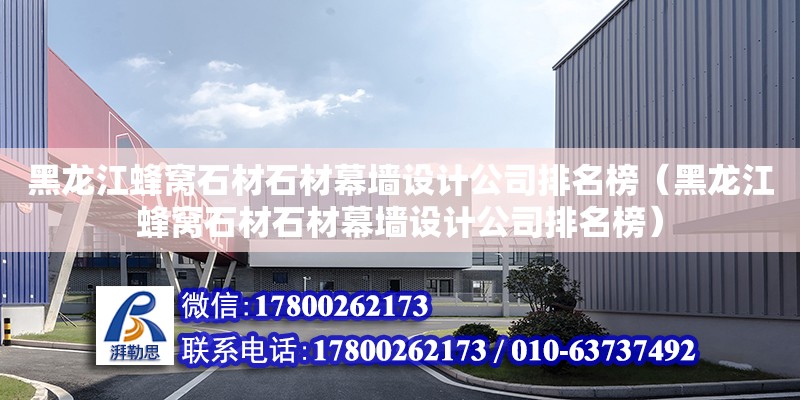 黑龍江蜂窩石材石材幕墻設計公司排名榜（黑龍江蜂窩石材石材幕墻設計公司排名榜）