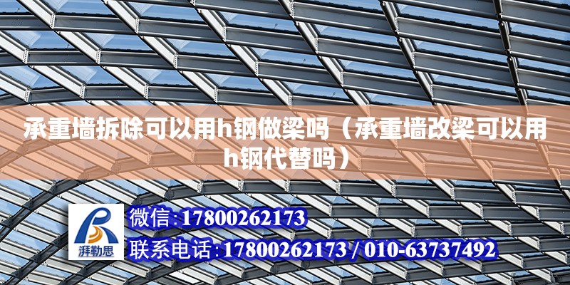 承重墻拆除可以用h鋼做梁嗎（承重墻改梁可以用h鋼代替嗎）