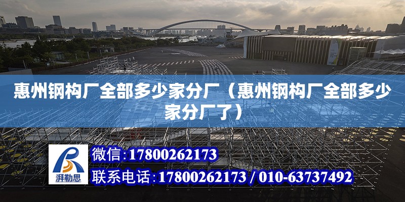 惠州鋼構(gòu)廠全部多少家分廠（惠州鋼構(gòu)廠全部多少家分廠了）