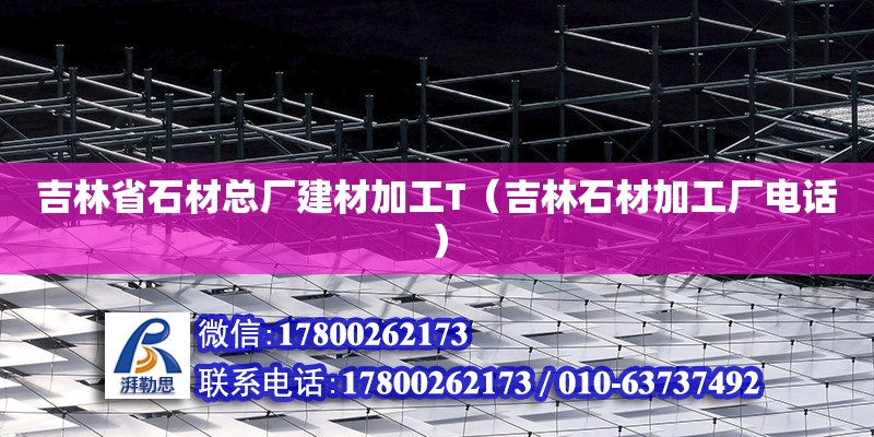 吉林省石材總廠建材加工T（吉林石材加工廠電話）