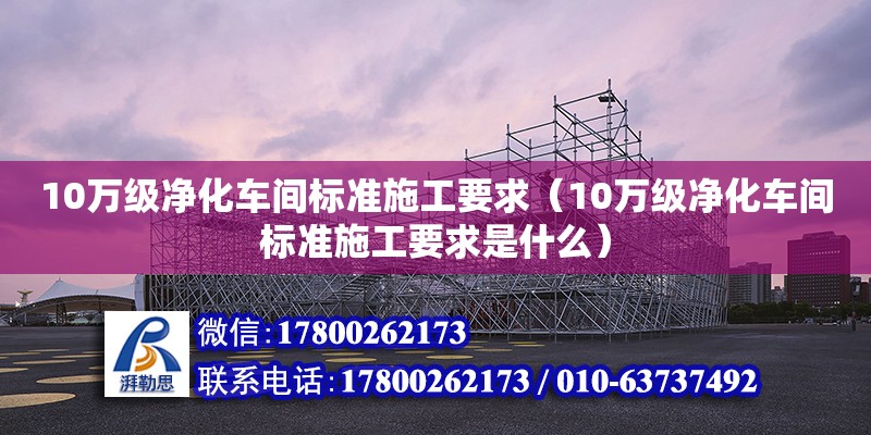 10萬級凈化車間標準施工要求（10萬級凈化車間標準施工要求是什么）