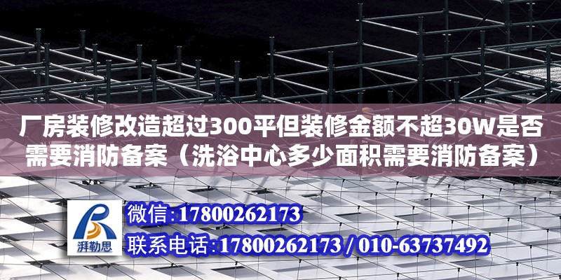 廠房裝修改造超過300平但裝修金額不超30W是否需要消防備案（洗浴中心多少面積需要消防備案）