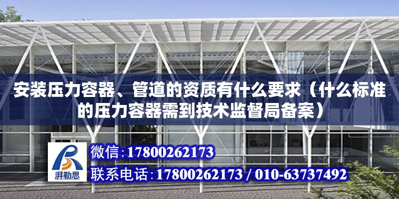 安裝壓力容器、管道的資質(zhì)有什么要求（什么標準的壓力容器需到技術(shù)監(jiān)督局備案） 北京加固設(shè)計