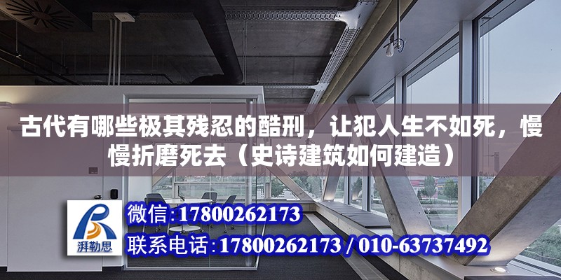 古代有哪些極其殘忍的酷刑，讓犯人生不如死，慢慢折磨死去（史詩(shī)建筑如何建造） 北京加固設(shè)計(jì)