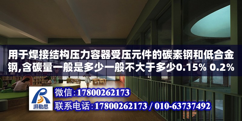 用于焊接結構壓力容器受壓元件的碳素鋼和低合金鋼,含碳量一般是多少一般不大于多少0.15% 0.2% 0.25% 0.3%選哪個（壓力容器三大部件的主要作用是什么）