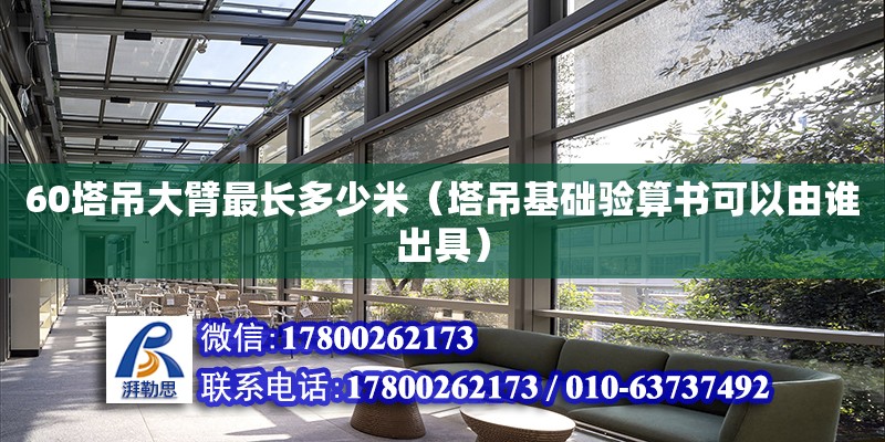 60塔吊大臂最長多少米（塔吊基礎(chǔ)驗(yàn)算書可以由誰出具）