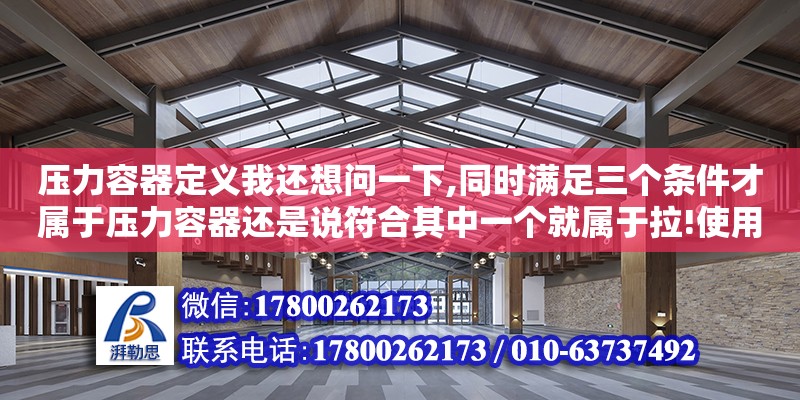 壓力容器定義我還想問一下,同時滿足三個條件才屬于壓力容器還是說符合其中一個就屬于拉!使用壓力等同于設計壓力（壓力容器新的分類方法新容規說的你這是舊的容規）