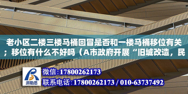 老小區二樓三樓馬桶回冒是否和一樓馬桶移位有關；移位有什么不好嗎（A市政府開展“舊城改造，民意先行”活動，歡迎廣大市民就舊城改造提出自己的觀點和看法。廣大市民以強烈的主人翁意識踴躍參與，紛紛通過電子郵件、信件、電話等多種渠道發表自） 北京加固設計