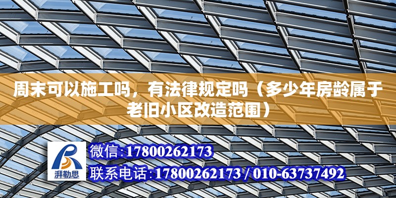 周末可以施工嗎，有法律規定嗎（多少年房齡屬于老舊小區改造范圍） 北京加固設計