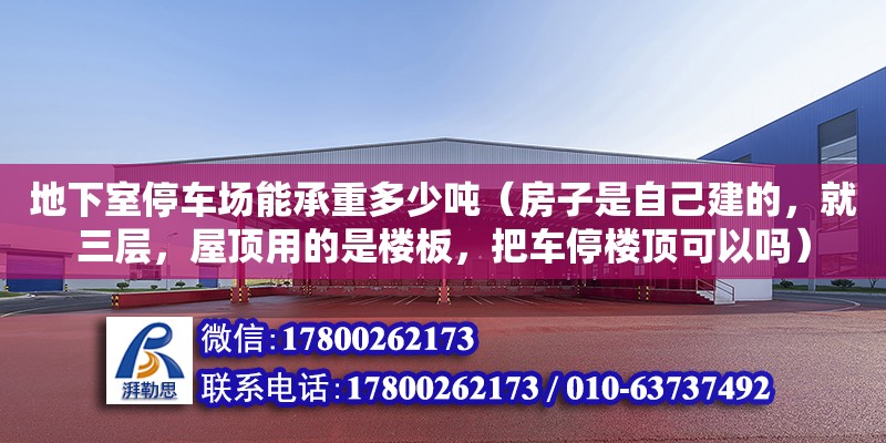 地下室停車場能承重多少噸（房子是自己建的，就三層，屋頂用的是樓板，把車停樓頂可以嗎）