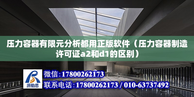 壓力容器有限元分析都用正版軟件（壓力容器制造許可證a2和d1的區(qū)別）