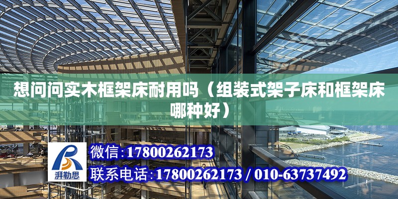 想問問實木框架床耐用嗎（組裝式架子床和框架床哪種好）