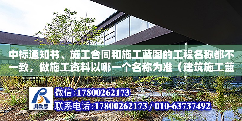 中標通知書、施工合同和施工藍圖的工程名稱都不一致，做施工資料以哪一個名稱為準（建筑施工藍圖在什么時候發給施工單位）