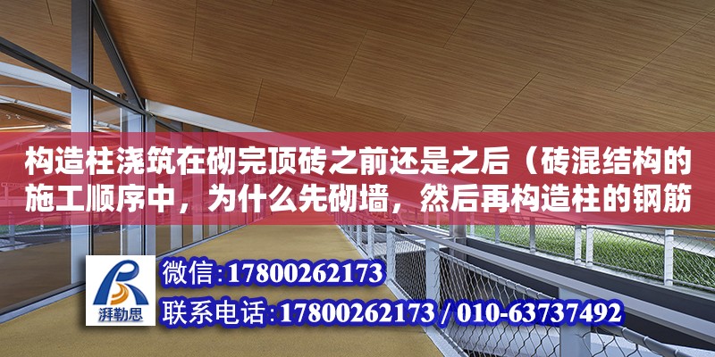 構造柱澆筑在砌完頂磚之前還是之后（磚混結構的施工順序中，為什么先砌墻，然后再構造柱的鋼筋綁扎） 北京加固設計