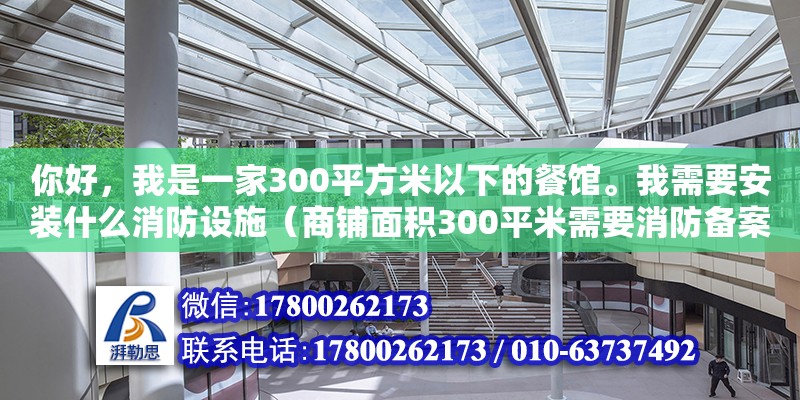 你好，我是一家300平方米以下的餐館。我需要安裝什么消防設(shè)施（商鋪面積300平米需要消防備案嗎）